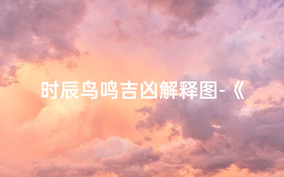 时辰鸟鸣吉凶解释图-《时辰鸟鸣解吉凶：古韵中的神秘启示》