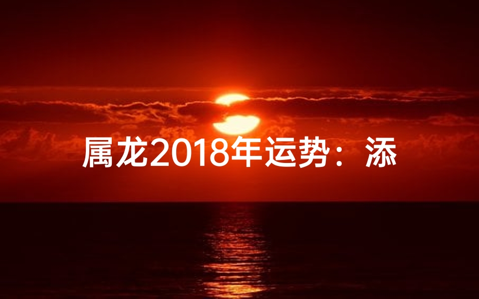 属龙2018年运势：添丁有望，喜气临门