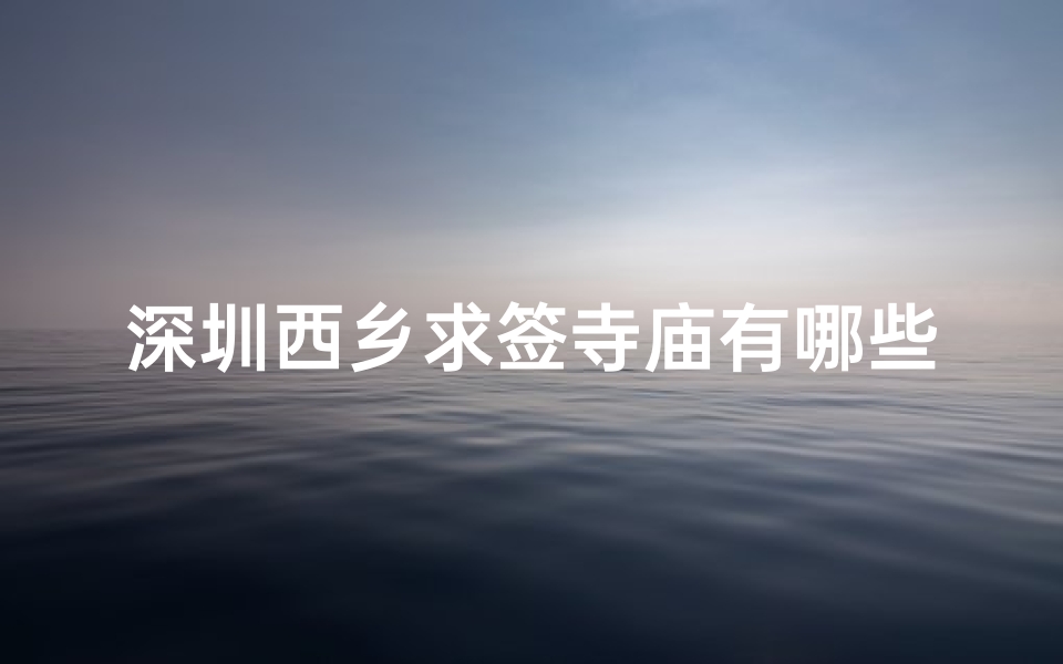 深圳西乡求签寺庙有哪些_深圳西乡求签寺庙盘点：神秘祈福地大揭秘