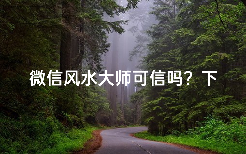 微信风水大师可信吗？下载揭秘真伪