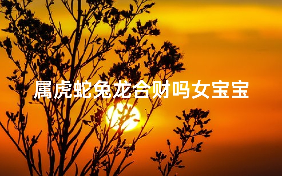 属虎蛇兔龙合财吗女宝宝取名字—属虎蛇兔龙合财，吉祥女宝宝财运亨通