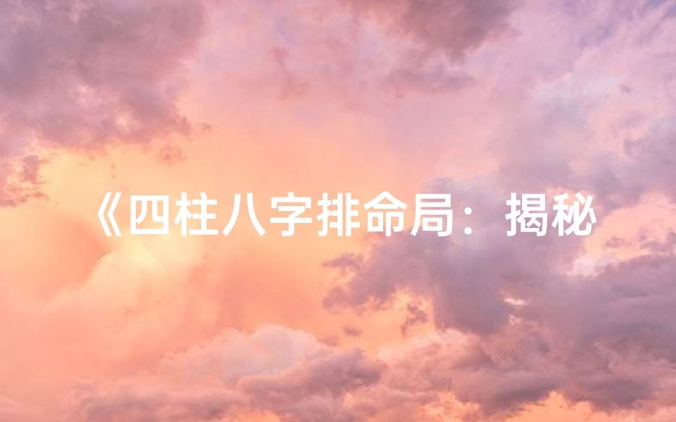 《四柱八字排命局：揭秘八字排法步骤全解析》