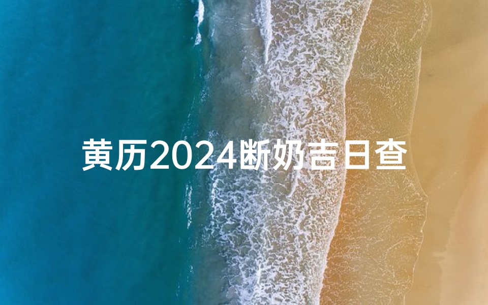 黄历2024断奶吉日查询-《2024黄历断奶吉日精选，宝宝健康成长好时机》