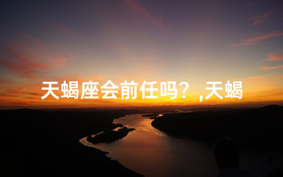 天蝎座会前任吗？,天蝎探前情，揭秘心机深