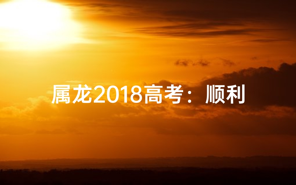 属龙2018高考：顺利与否，决定未来人生方向