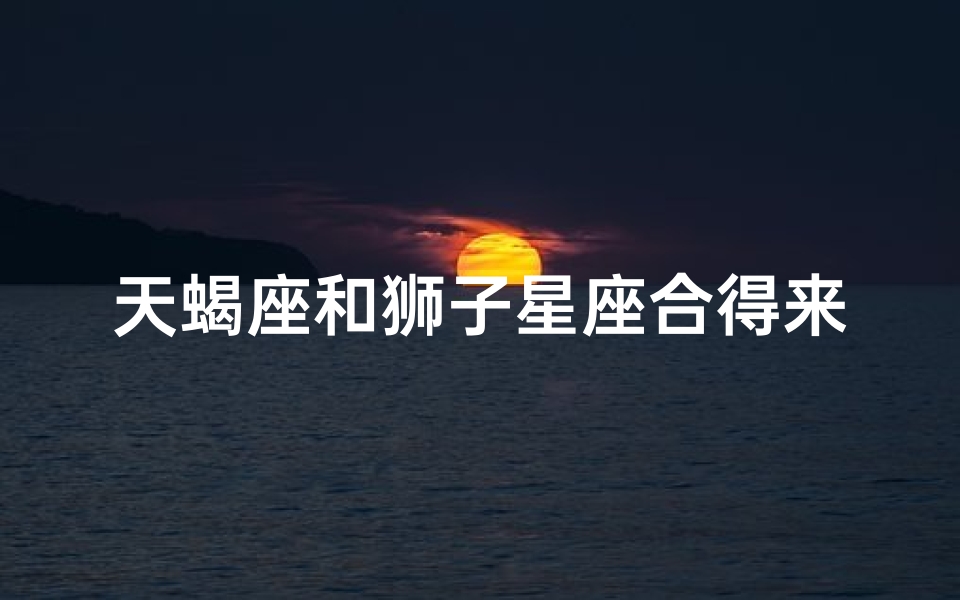 天蝎座和狮子星座合得来吗、天蝎座和狮子星座配吗？