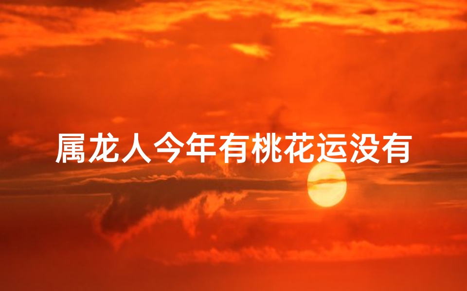 属龙人今年有桃花运没有_属龙人今年桃花运势揭秘：否极泰来？