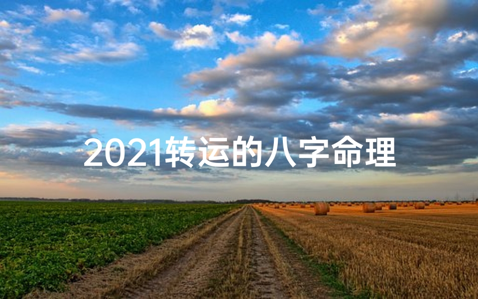 2021转运的八字命理(2021转运八字命理：揭秘转运之道)