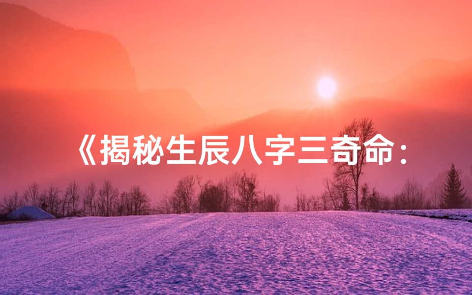 《揭秘生辰八字三奇命：命运轨迹大揭秘》