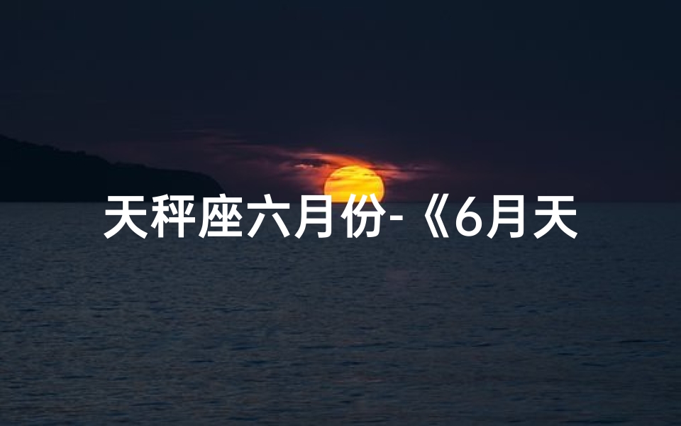 天秤座六月份-《6月天秤分手揭秘：原因竟是这个》