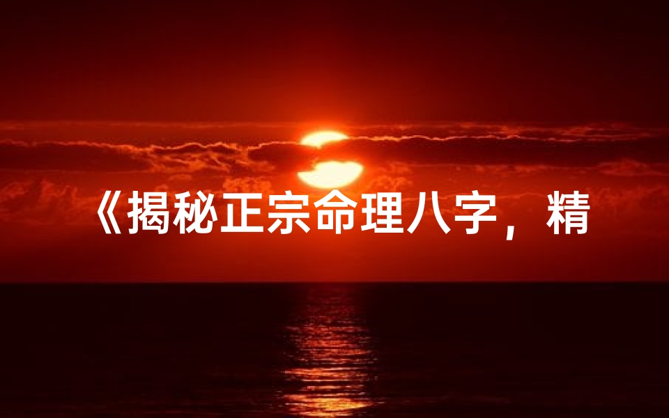 《揭秘正宗命理八字，精准分析人生运势》