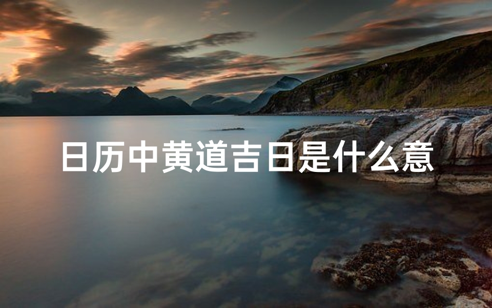 日历中黄道吉日是什么意思_《黄道吉日：阴历中的吉祥时刻精选》