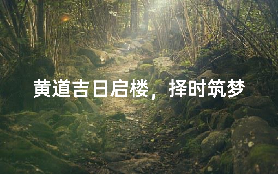 黄道吉日启楼，择时筑梦新家