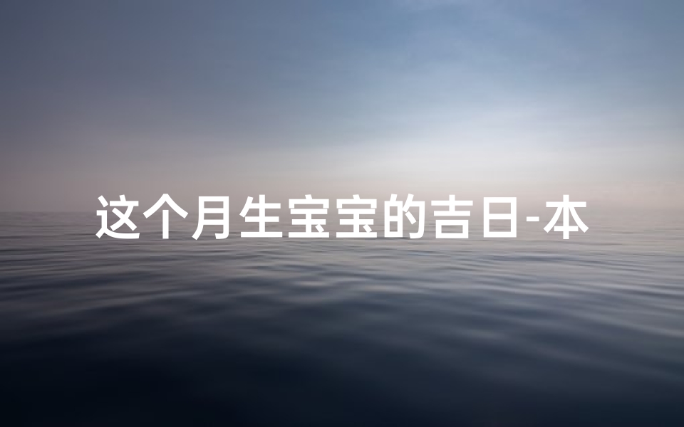 这个月生宝宝的吉日-本月生子黄道吉日：最佳生育良辰揭晓