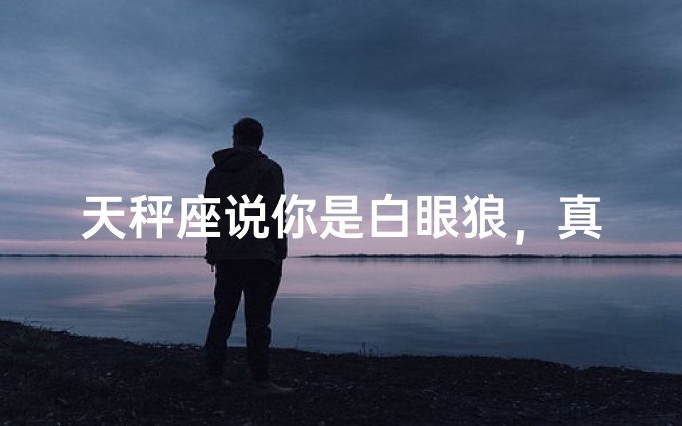 天秤座说你是白眼狼，真的吗？真相揭秘