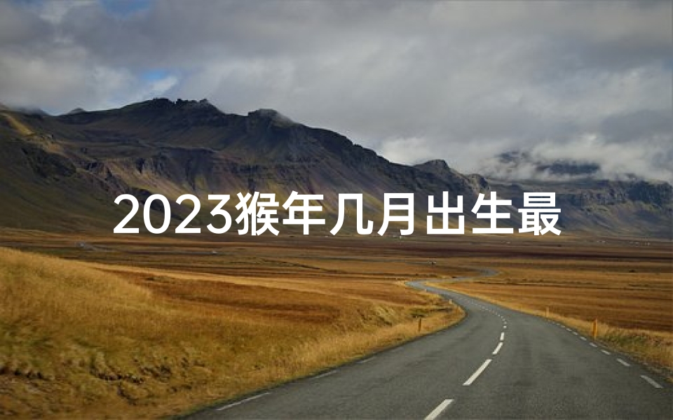 2023猴年几月出生最吉祥？揭秘好命秘密