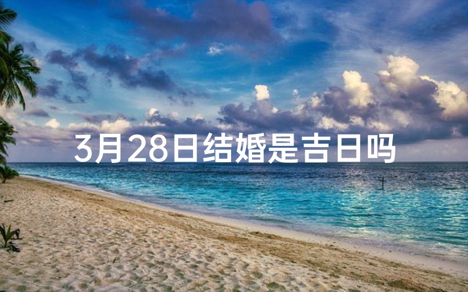 3月28日结婚是吉日吗;三月二十八吉日，良辰美景好结良缘