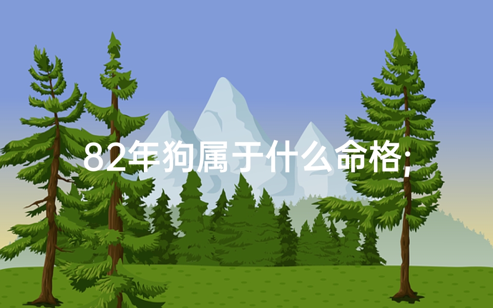 82年狗属于什么命格;82年狗年出生的人命运如何？揭秘狗年命格特质