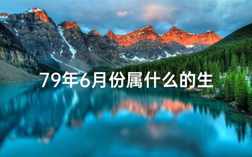 79年6月份属什么的生肖—79年六月生辰八字揭秘：运势解析与人生指引