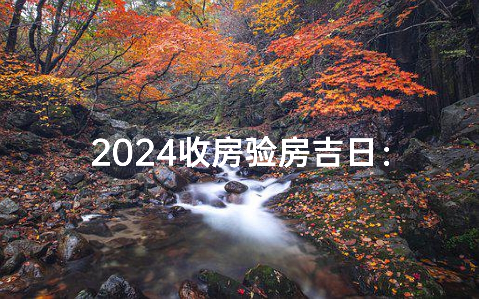 2024收房验房吉日：喜提新居好运来