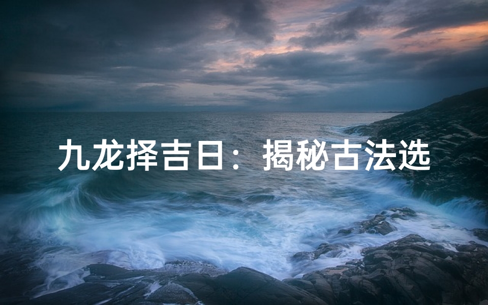 九龙择吉日：揭秘古法选吉时秘籍