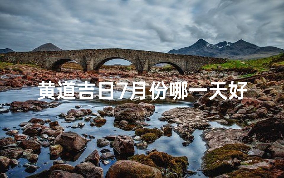 黄道吉日7月份哪一天好_《7月黄道吉日：挑选良辰吉日的最佳选择》