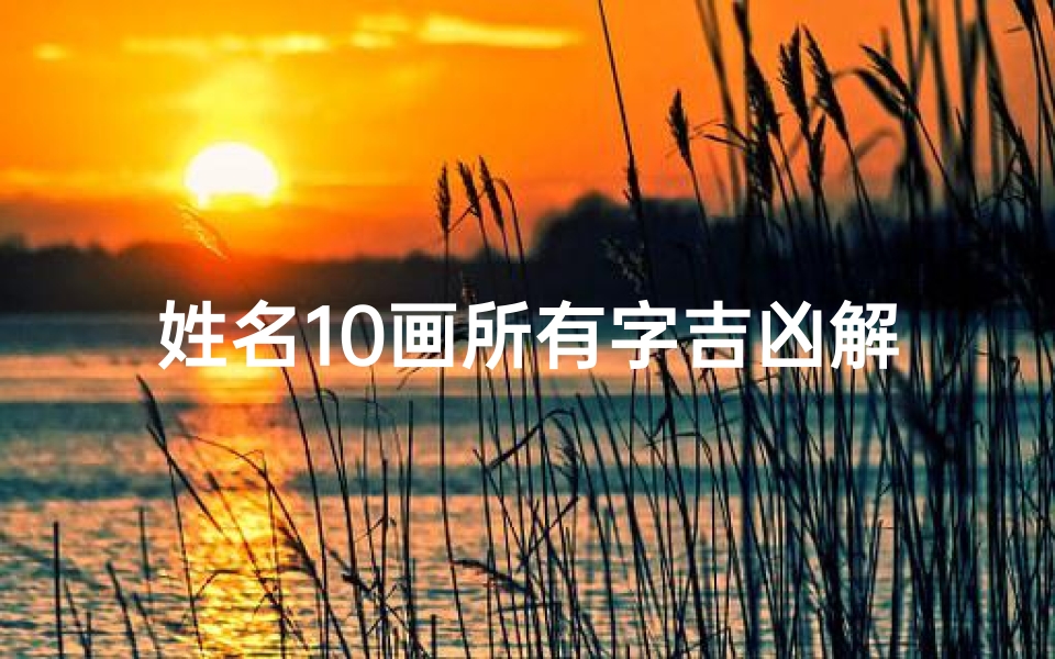 姓名10画所有字吉凶解释;《名字10划吉凶揭秘：解码命运之谜》