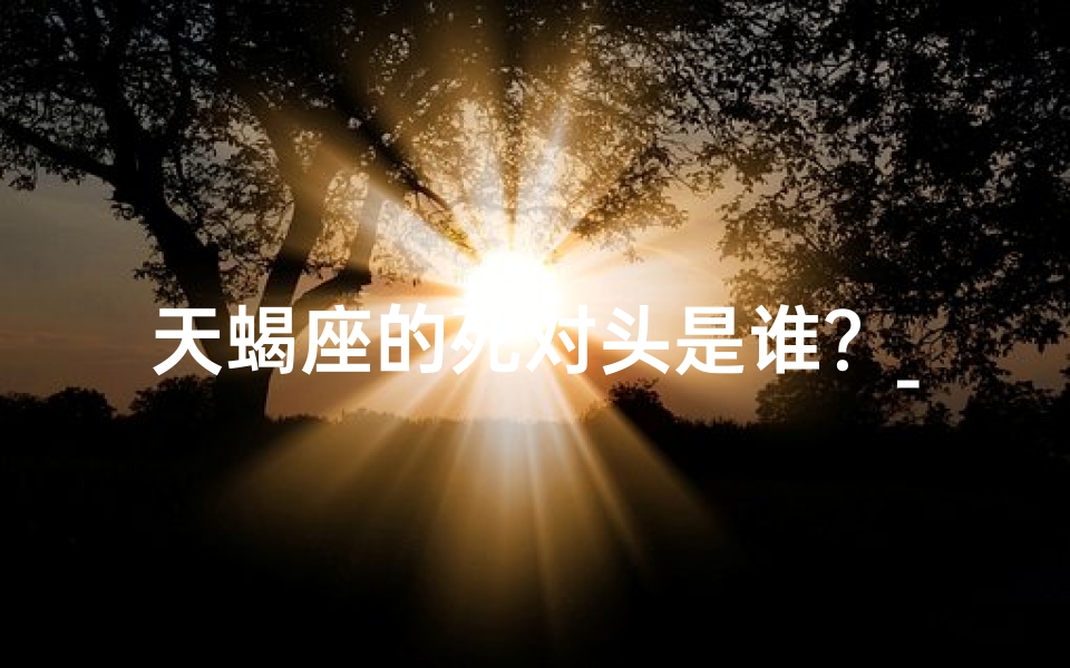 天蝎座的死对头是谁？_天蝎摩羯情缘：揭秘星座死敌的甜蜜纠葛