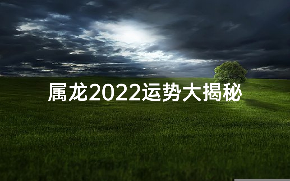 属龙2022运势大揭秘：龙年好运连连