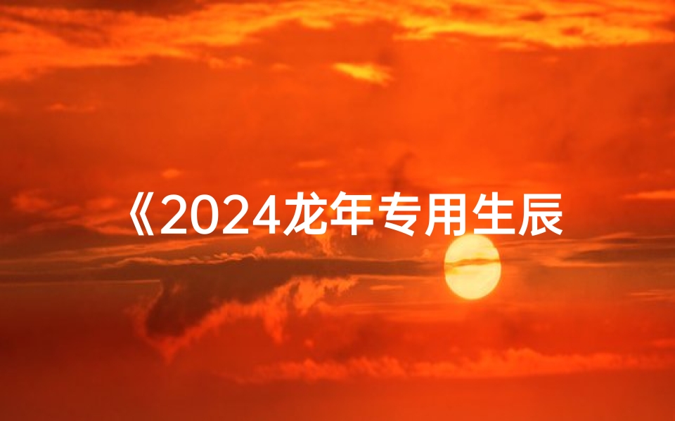 《2024龙年专用生辰八字起名表，吉祥如意启新篇》