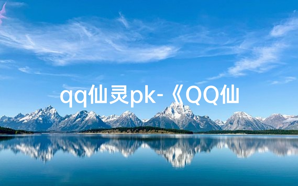 qq仙灵pk-《QQ仙灵专属命格，超值低价抢购中》