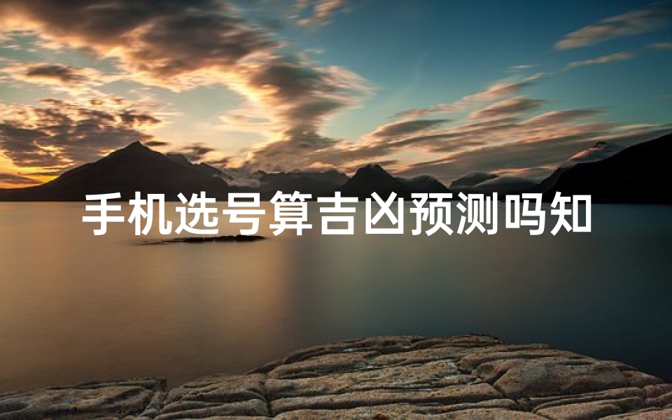 手机选号算吉凶预测吗知乎-手机选号吉凶预测：揭秘号码背后的运势秘密