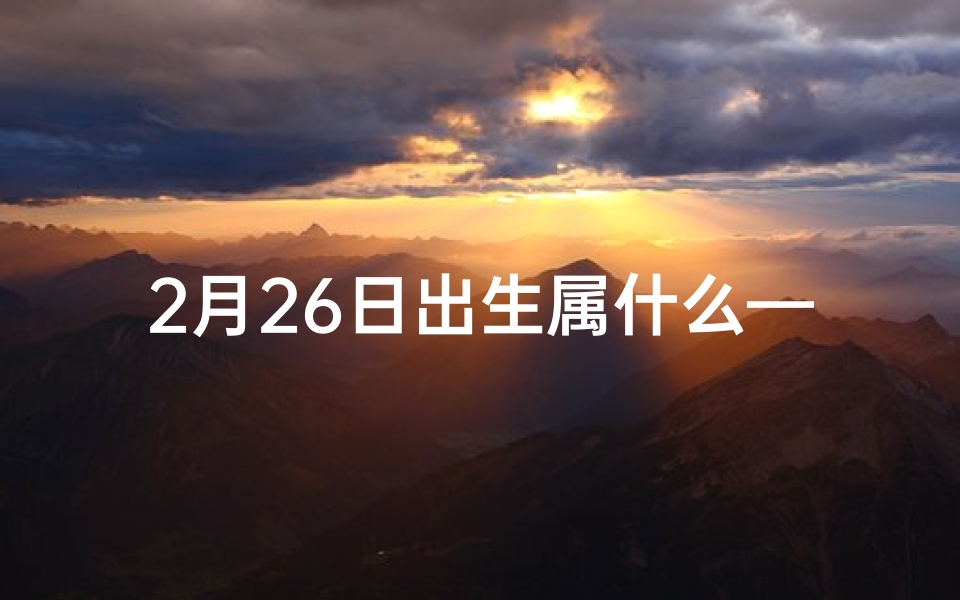 2月26日出生属什么—2月26日生肖运势：吉凶吉兆一览