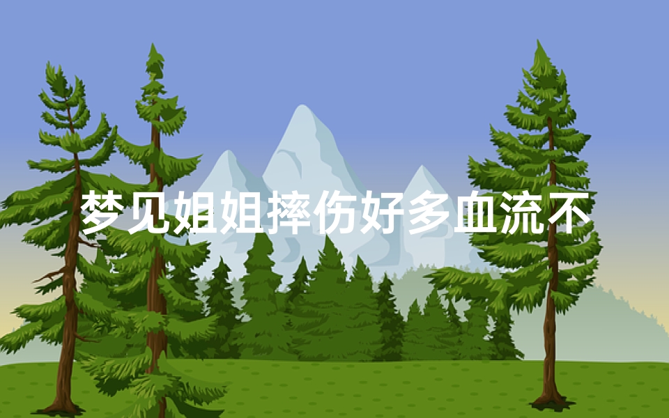 梦见姐姐摔伤好多血流不止—梦见自己姐姐受伤流血自己也粘了血