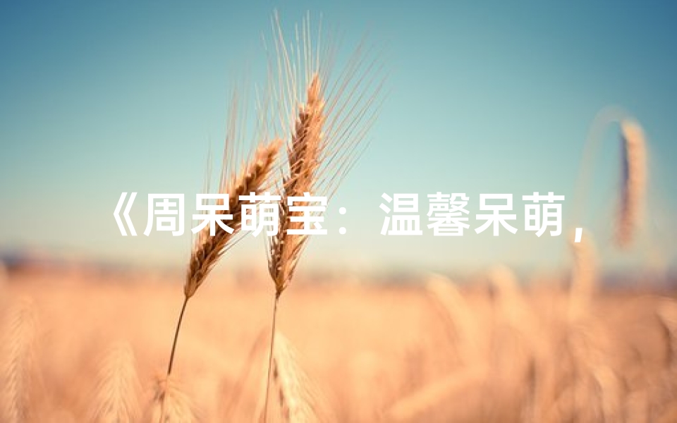 《周呆萌宝：温馨呆萌，可爱至极的宝宝名字揭晓》