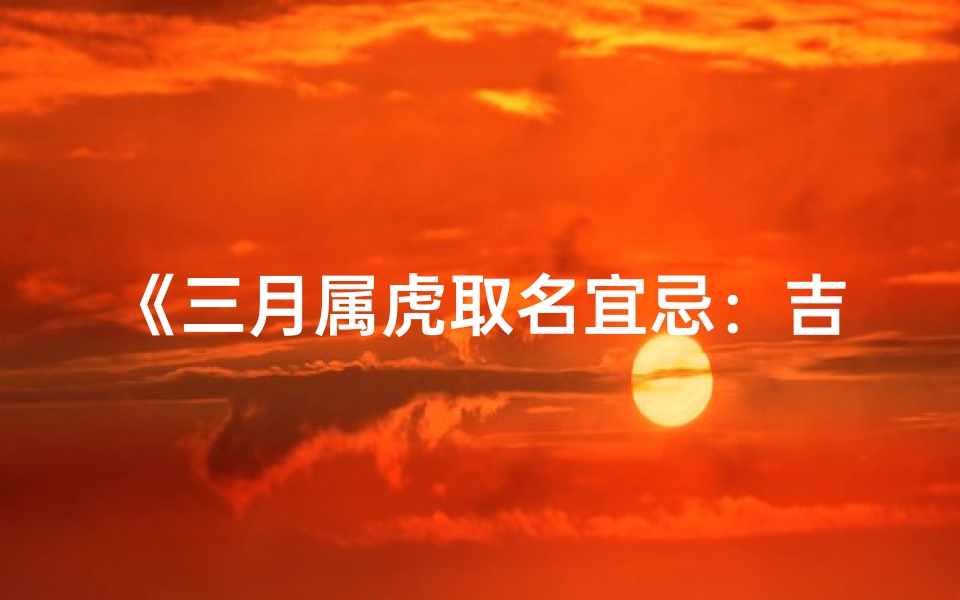 《三月属虎取名宜忌：吉凶揭秘与避讳指南》