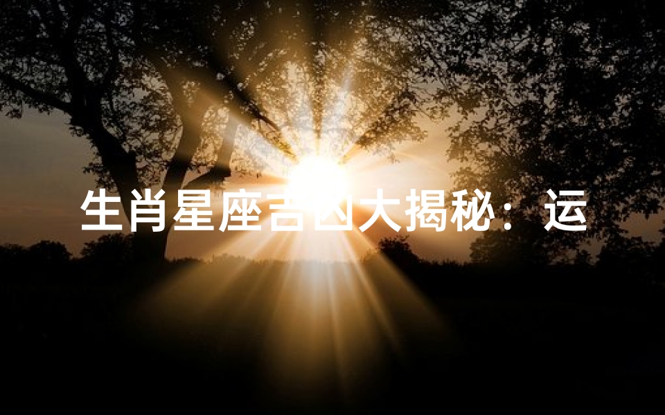 生肖星座吉凶大揭秘：运势好坏一测便知