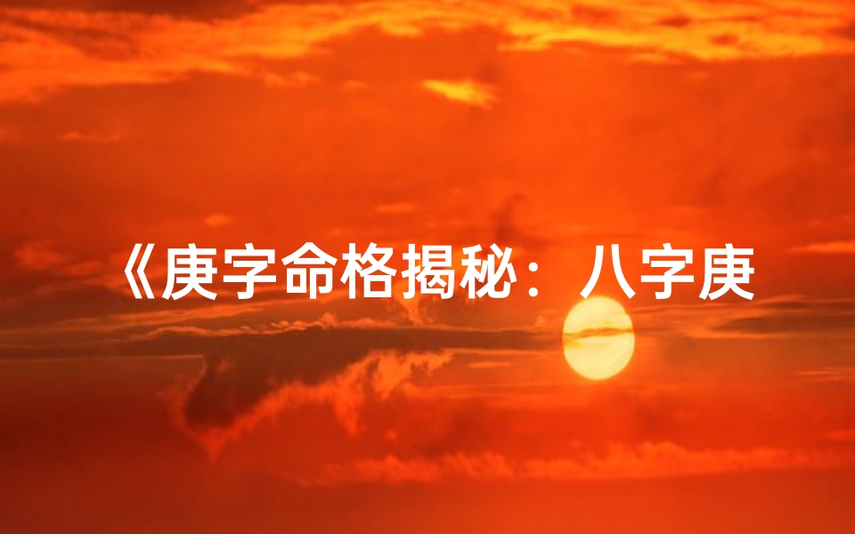 《庚字命格揭秘：八字庚金彰显的独特命运特质》