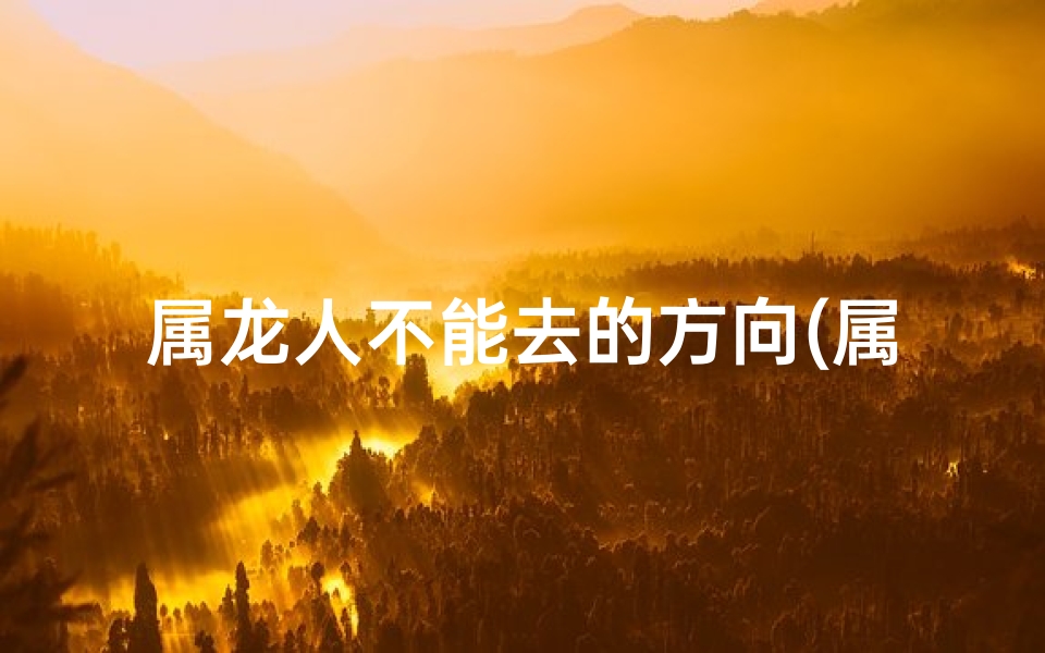 属龙人不能去的方向(属龙2025年能否西北行？旅游攻略推荐)