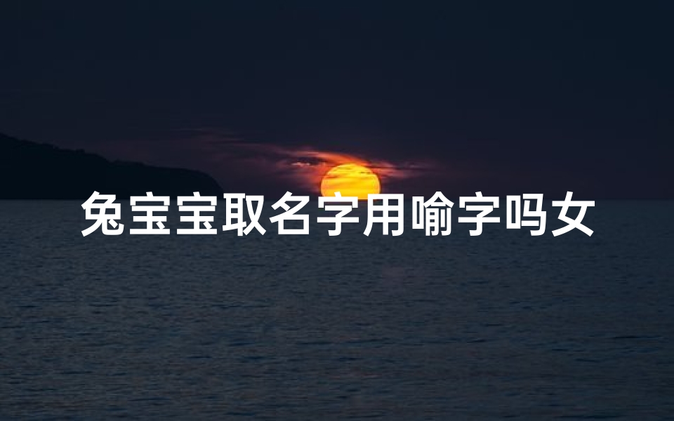 兔宝宝取名字用喻字吗女孩、兔宝宝取名字 女孩