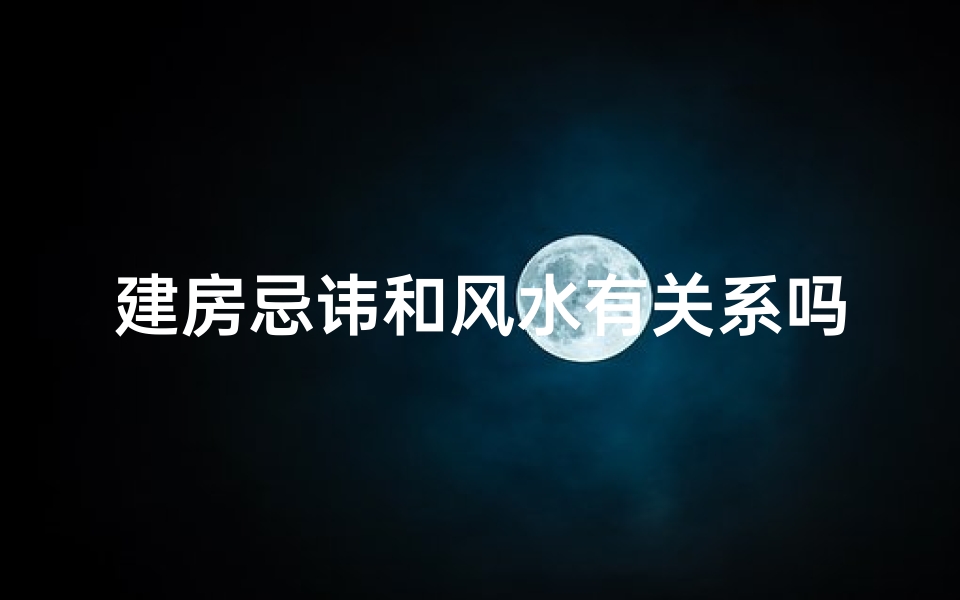 建房忌讳和风水有关系吗为什么;建房忌讳与风水之谜：揭秘建筑禁忌背后的秘密