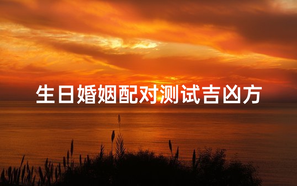 生日婚姻配对测试吉凶方法_《生日婚姻吉凶配对测试：揭秘你的幸福密码》