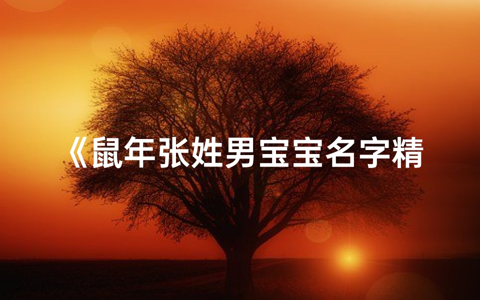 《鼠年张姓男宝宝名字精选大全，寓意吉祥》