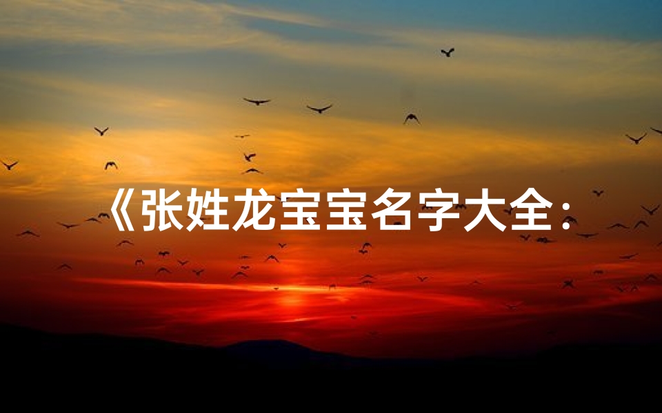 《张姓龙宝宝名字大全：寓意吉祥的精选好名》