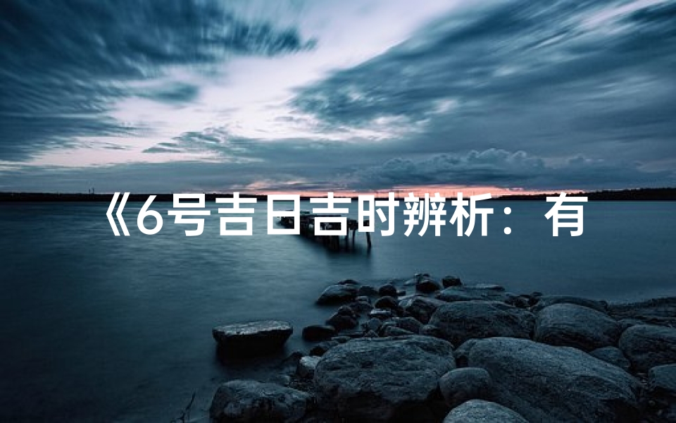 《6号吉日吉时辨析：有何不同？》