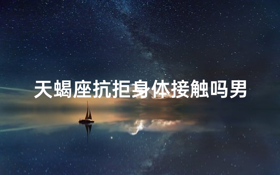 天蝎座抗拒身体接触吗男生—天蝎男为何抗拒身体接触？揭秘神秘魅力