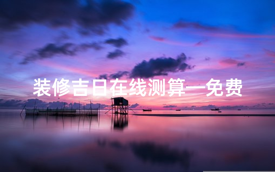 装修吉日在线测算—免费装修吉日测算，一招帮你选好时