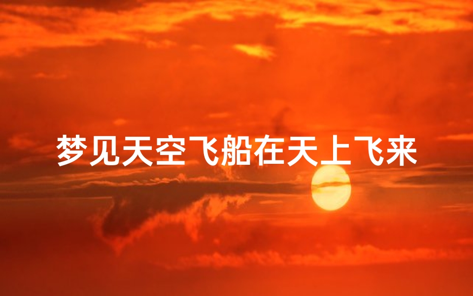 梦见天空飞船在天上飞来飞去—梦见飞船在天上飞是什么意思