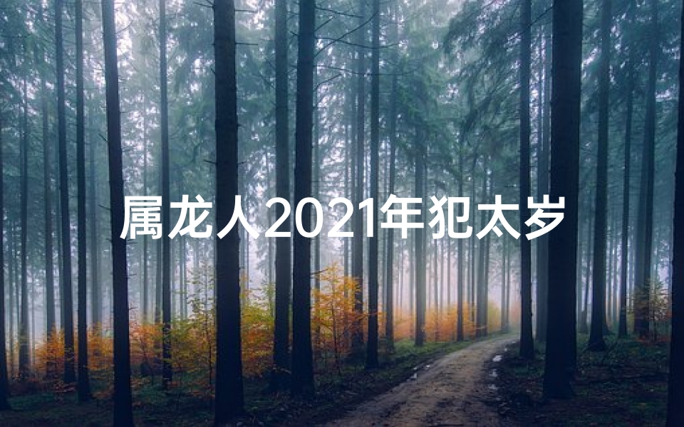 属龙人2021年犯太岁怎么解_属龙人2018犯太岁：运势起伏大揭秘