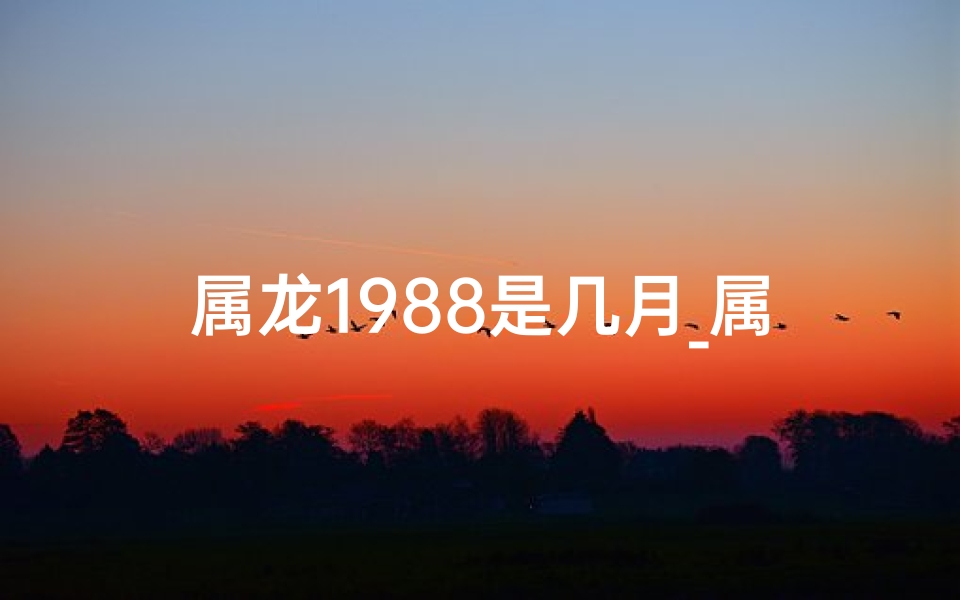 属龙1988是几月_属龙1988年属相运势：揭秘本命年几月最旺